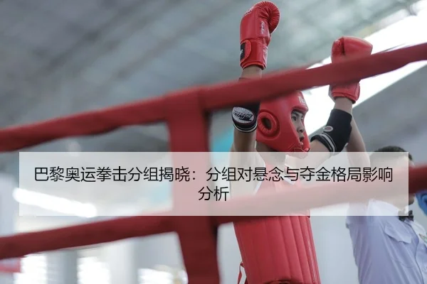 巴黎奥运拳击分组揭晓：分组对悬念与夺金格局影响分析