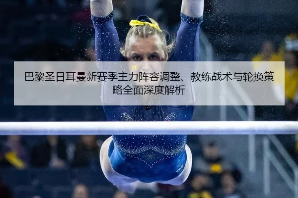 巴黎圣日耳曼新赛季主力阵容调整、教练战术与轮换策略全面深度解析