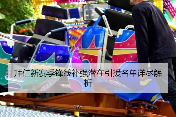 拜仁新赛季锋线补强潜在引援名单详尽解析