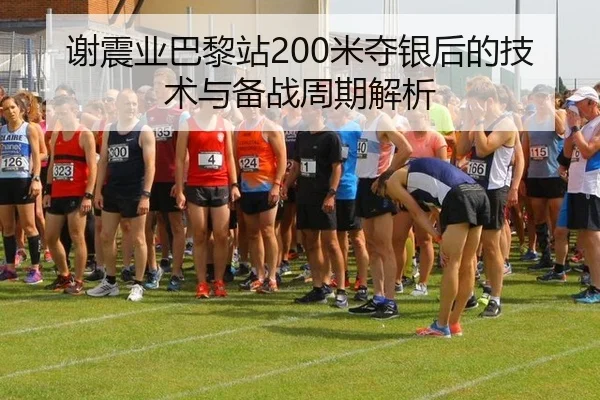 谢震业巴黎站200米夺银后的技术与备战周期解析