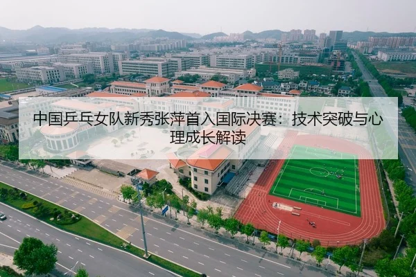 中国乒乓女队新秀张萍首入国际决赛：技术突破与心理成长解读