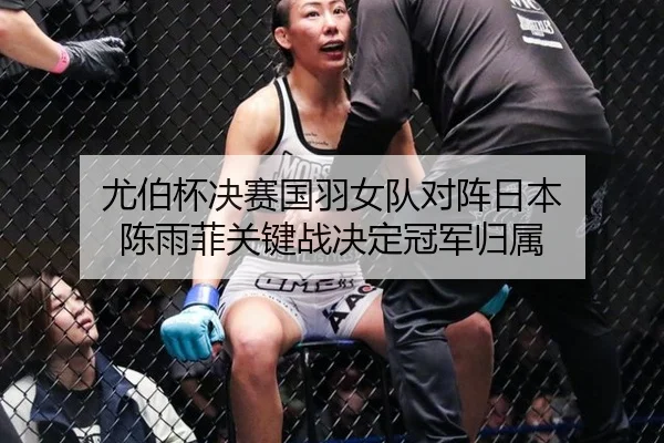 尤伯杯决赛国羽女队对阵日本 陈雨菲关键战决定冠军归属
