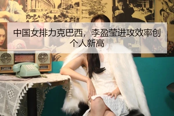 中国女排力克巴西，李盈莹进攻效率创个人新高